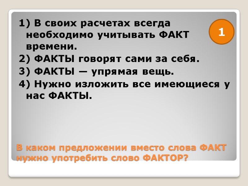 В каком предложении вместо слова ФАКТ нужно употребить слово ФАКТОР? 1) В своих расчетах